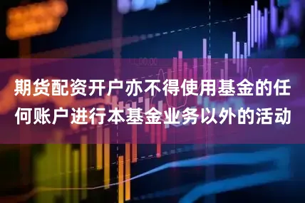 期货配资开户亦不得使用基金的任何账户进行本基金业务以外的活动