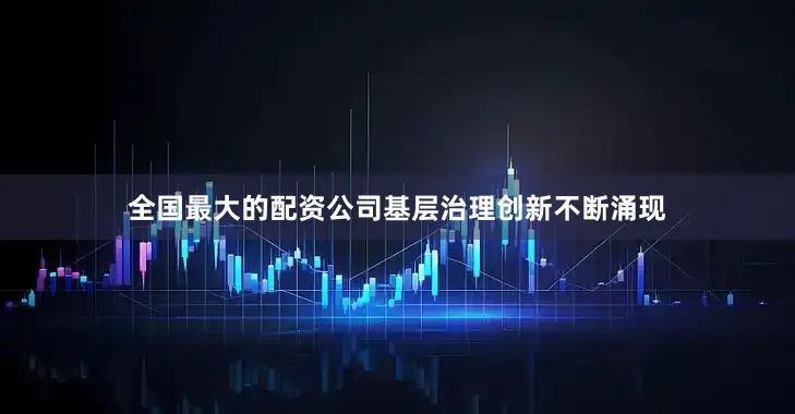 全国最大的配资公司基层治理创新不断涌现