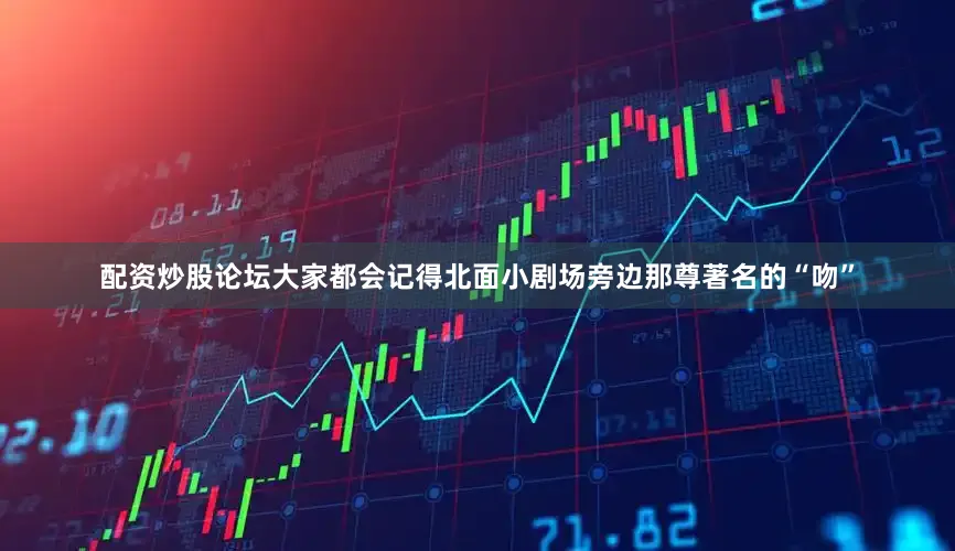配资炒股论坛大家都会记得北面小剧场旁边那尊著名的“吻”