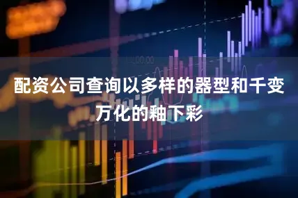 配资公司查询以多样的器型和千变万化的釉下彩