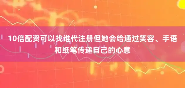10倍配资可以找谁代注册但她会给通过笑容、手语和纸笔传递自己的心意