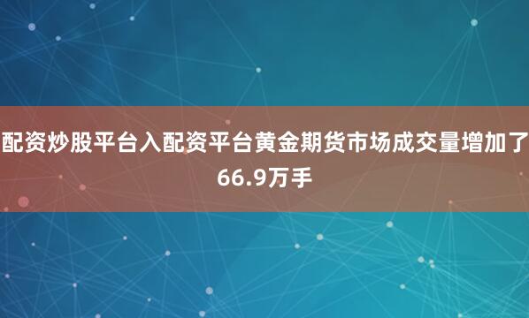 配资炒股平台入配资平台黄金期货市场成交量增加了66.9万手