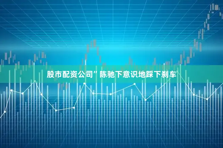 股市配资公司”陈驰下意识地踩下刹车