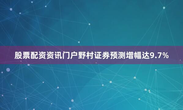 股票配资资讯门户野村证券预测增幅达9.7%