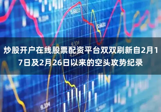 炒股开户在线股票配资平台双双刷新自2月17日及2月26日以来的空头攻势纪录