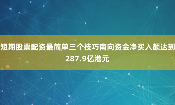 短期股票配资最简单三个技巧南向资金净买入额达到287.9亿港元