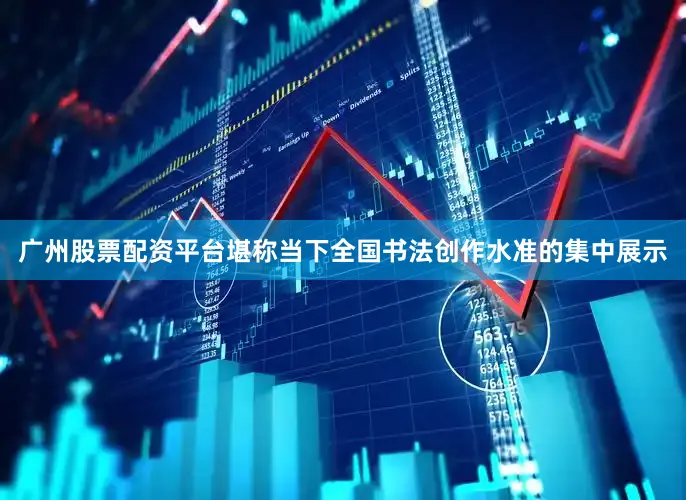 广州股票配资平台堪称当下全国书法创作水准的集中展示