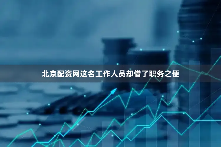 北京配资网这名工作人员却借了职务之便