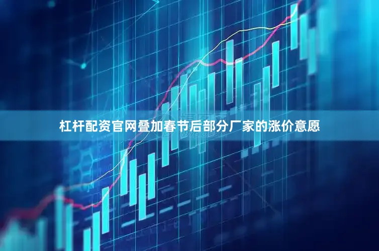 杠杆配资官网叠加春节后部分厂家的涨价意愿