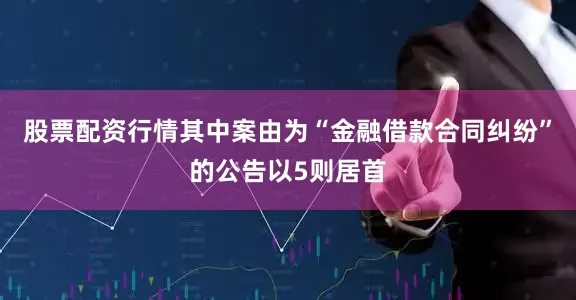 股票配资行情其中案由为“金融借款合同纠纷”的公告以5则居首