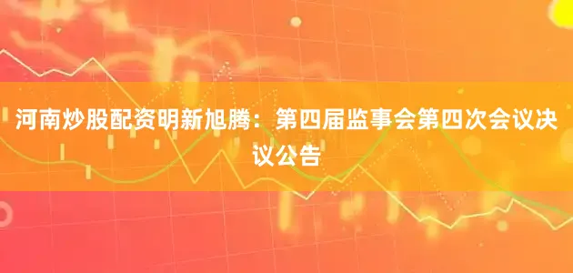 河南炒股配资明新旭腾：第四届监事会第四次会议决议公告