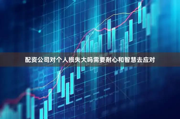 配资公司对个人损失大吗需要耐心和智慧去应对