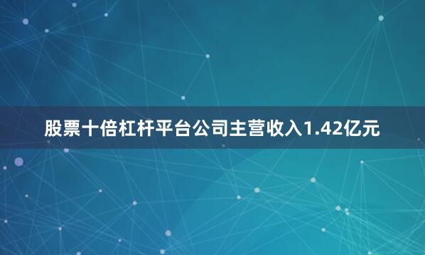 股票十倍杠杆平台公司主营收入1.42亿元