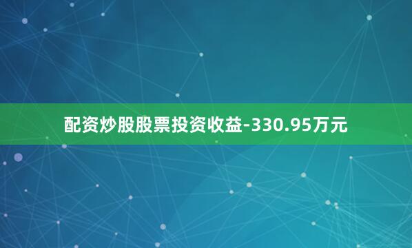 配资炒股股票投资收益-330.95万元