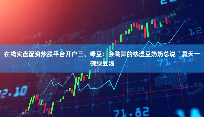 在线实盘配资炒股平台开户三、绿豆：会跳舞的祛湿豆奶奶总说＂夏天一碗绿豆汤