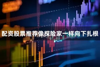 配资股票推荐像探险家一样向下扎根