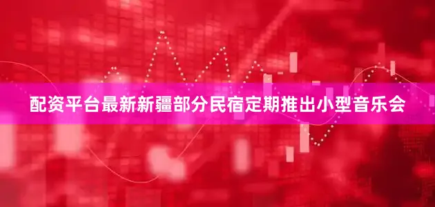 配资平台最新新疆部分民宿定期推出小型音乐会
