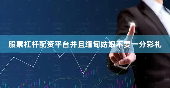 股票杠杆配资平台并且缅甸姑娘不要一分彩礼