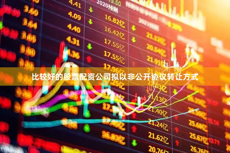 比较好的股票配资公司拟以非公开协议转让方式