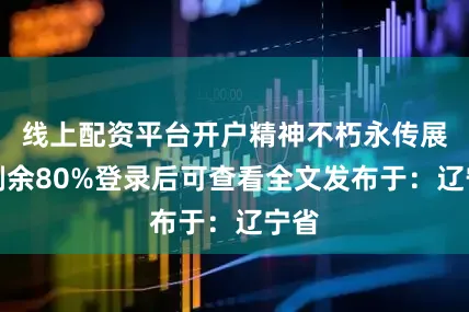 线上配资平台开户精神不朽永传展开剩余80%登录后可查看全文发布于：辽宁省