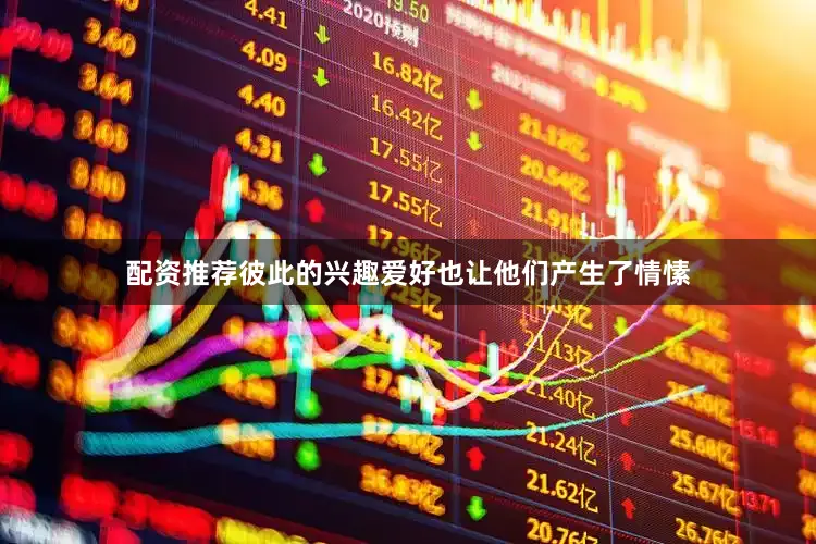 配资推荐彼此的兴趣爱好也让他们产生了情愫