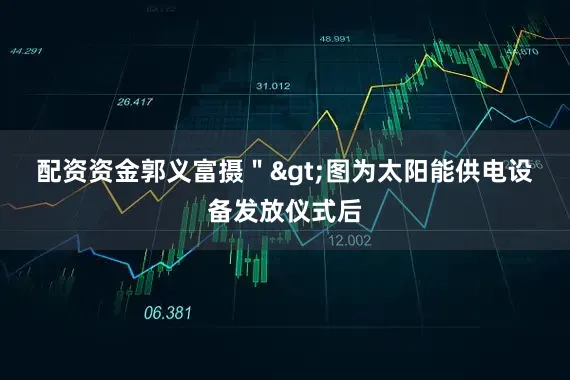 配资资金　　郭义富摄＂>　　图为太阳能供电设备发放仪式后