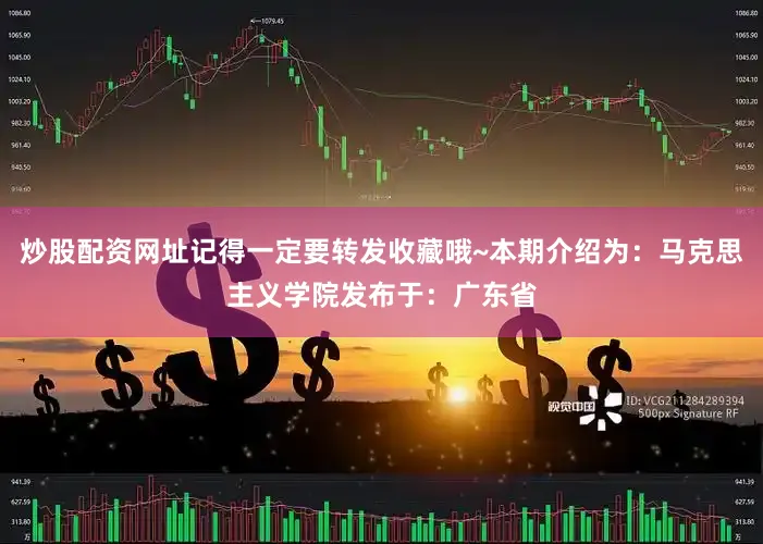 炒股配资网址记得一定要转发收藏哦~本期介绍为：马克思主义学院发布于：广东省