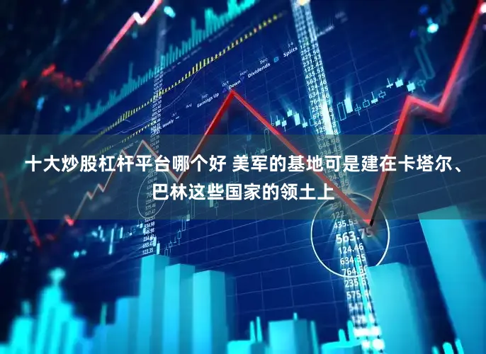 十大炒股杠杆平台哪个好 美军的基地可是建在卡塔尔、巴林这些国家的领土上