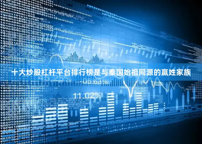 十大炒股杠杆平台排行榜是与秦国始祖同源的嬴姓家族