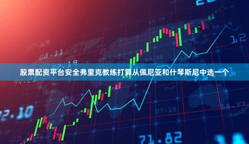 股票配资平台安全弗里克教练打算从佩尼亚和什琴斯尼中选一个
