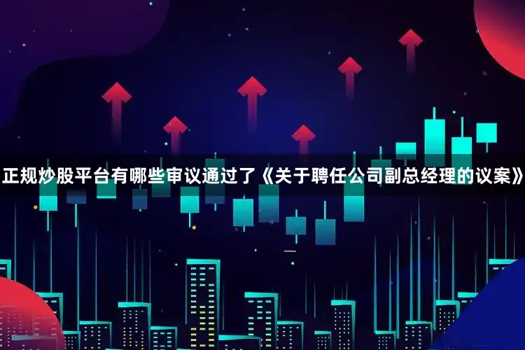 正规炒股平台有哪些审议通过了《关于聘任公司副总经理的议案》