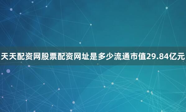 天天配资网股票配资网址是多少流通市值29.84亿元