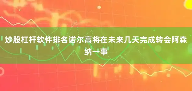 炒股杠杆软件排名诺尔高将在未来几天完成转会阿森纳一事