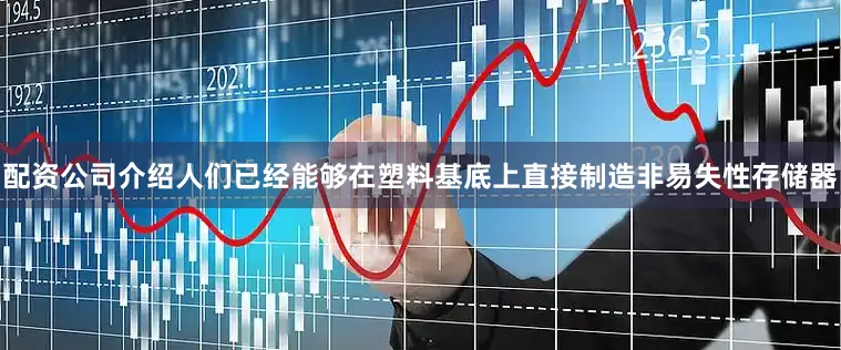 配资公司介绍人们已经能够在塑料基底上直接制造非易失性存储器