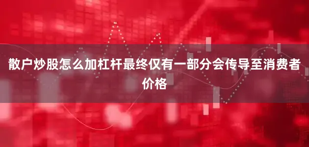 散户炒股怎么加杠杆最终仅有一部分会传导至消费者价格