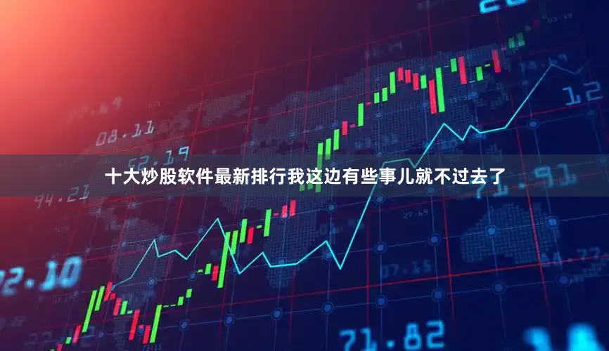 十大炒股软件最新排行我这边有些事儿就不过去了