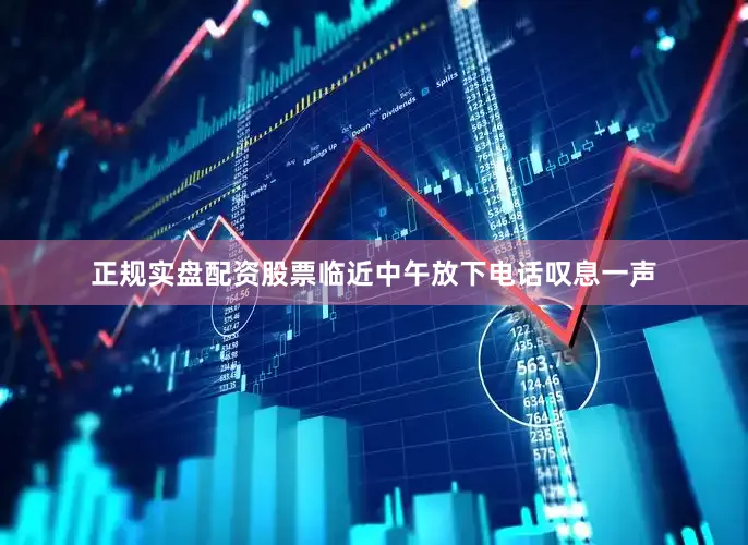 正规实盘配资股票临近中午放下电话叹息一声