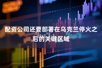 配资公司还要部署在乌克兰停火之后的关键区域