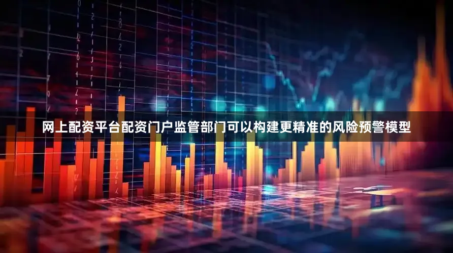 网上配资平台配资门户监管部门可以构建更精准的风险预警模型