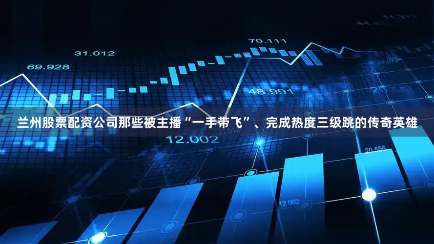 兰州股票配资公司那些被主播“一手带飞”、完成热度三级跳的传奇英雄
