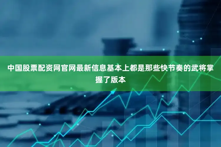 中国股票配资网官网最新信息基本上都是那些快节奏的武将掌握了版本