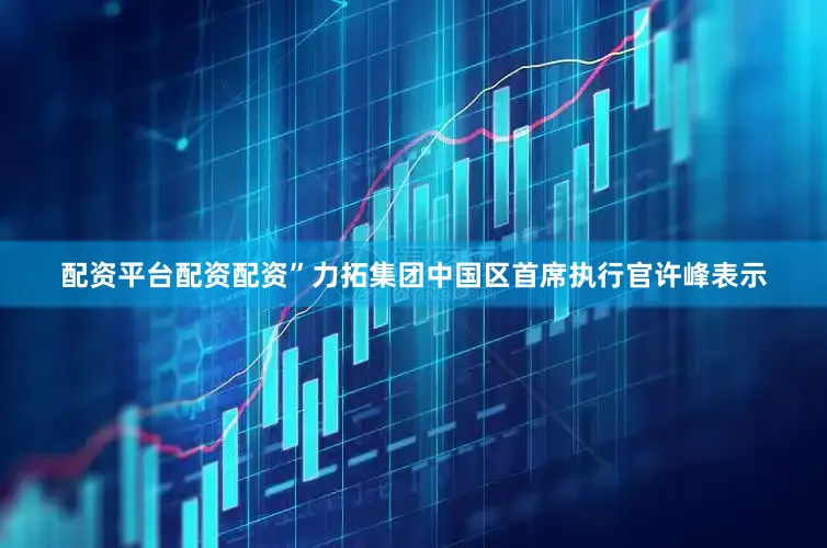 配资平台配资配资”力拓集团中国区首席执行官许峰表示