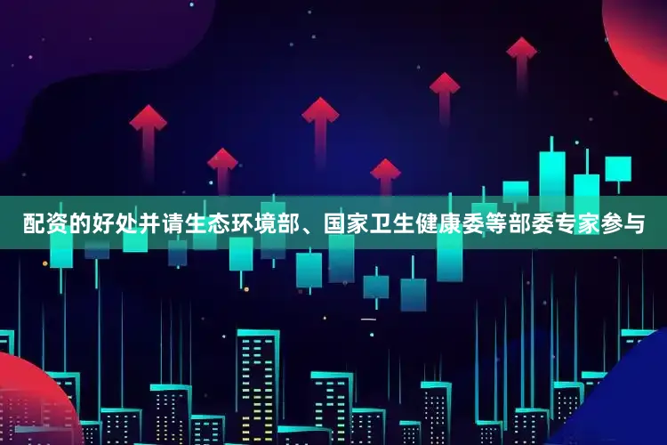 配资的好处并请生态环境部、国家卫生健康委等部委专家参与