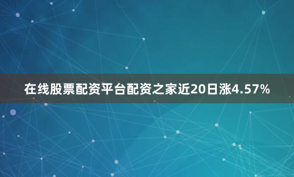 在线股票配资平台配资之家近20日涨4.57%