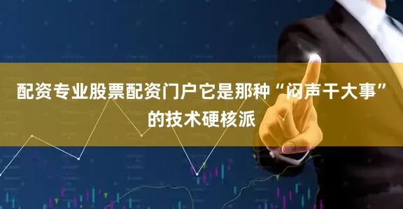 配资专业股票配资门户它是那种“闷声干大事”的技术硬核派