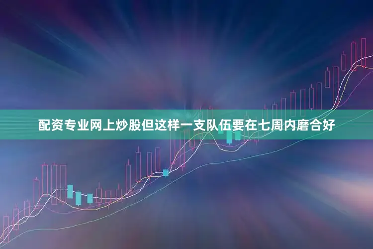 配资专业网上炒股但这样一支队伍要在七周内磨合好