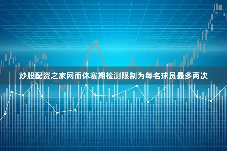 炒股配资之家网而休赛期检测限制为每名球员最多两次