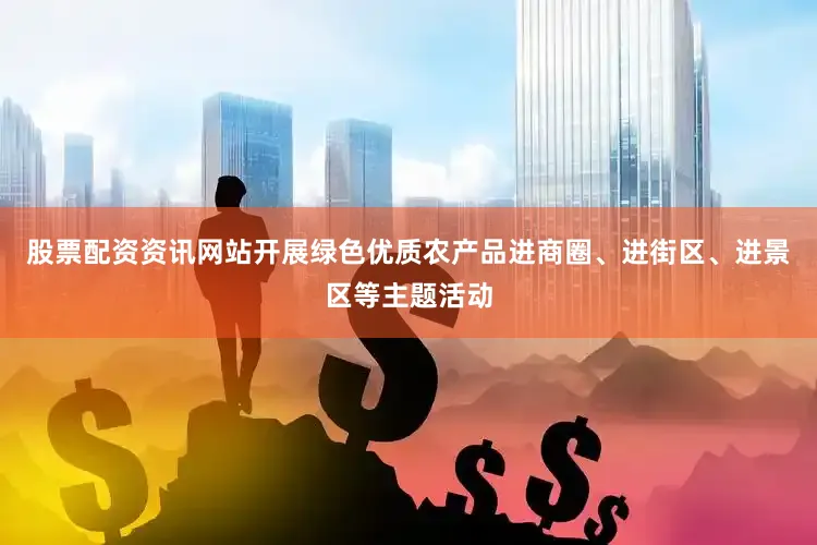 股票配资资讯网站开展绿色优质农产品进商圈、进街区、进景区等主题活动