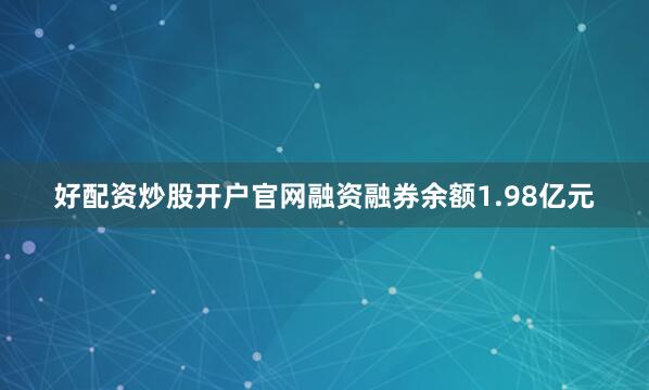 好配资炒股开户官网融资融券余额1.98亿元