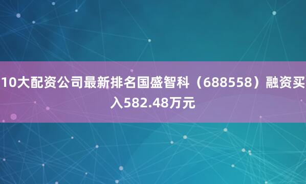 10大配资公司最新排名国盛智科（688558）融资买入582.48万元
